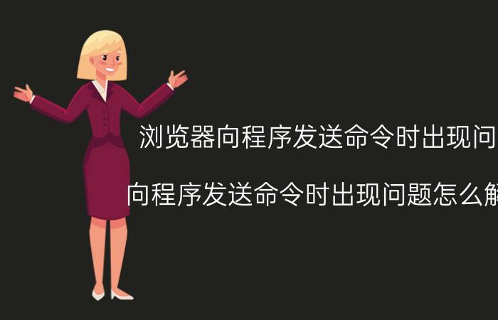 浏览器向程序发送命令时出现问题 向程序发送命令时出现问题怎么解决？